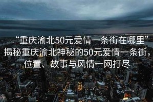 “重慶渝北50元愛情一條街在哪里”揭秘重慶渝北神秘的50元愛情一條街，位置、故事與風情一網打盡