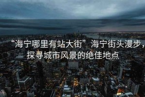 “海寧哪里有站大街”海寧街頭漫步，探尋城市風景的絕佳地點