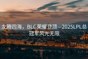龍騰四海，BLG榮耀登頂—2025LPL總冠軍風(fēng)光無限
