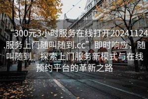 “300元3小時(shí)服務(wù)在線打開(kāi)20241124.服務(wù)上門(mén)隨叫隨到.cc”即時(shí)響應(yīng)，隨叫隨到』探索上門(mén)服務(wù)新模式與在線預(yù)約平臺(tái)的革新之路