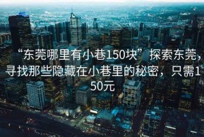 “東莞哪里有小巷150塊”探索東莞，尋找那些隱藏在小巷里的秘密，只需150元