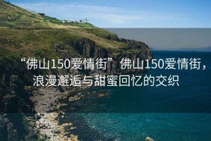 “佛山150愛情街”佛山150愛情街，浪漫邂逅與甜蜜回憶的交織