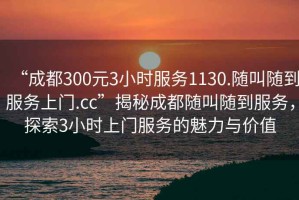“成都300元3小時服務1130.隨叫隨到服務上門.cc”揭秘成都隨叫隨到服務，探索3小時上門服務的魅力與價值