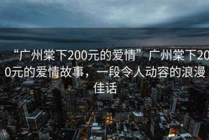 “廣州棠下200元的愛情”廣州棠下200元的愛情故事，一段令人動容的浪漫佳話