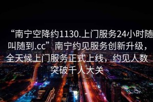 “南寧空降約1130.上門服務24小時隨叫隨到.cc”南寧約見服務創新升級，全天候上門服務正式上線，約見人數突破千人大關