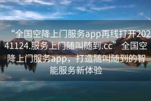 “全國空降上門服務app再線打開20241124.服務上門隨叫隨到.cc”全國空降上門服務app，打造隨叫隨到的智能服務新體驗