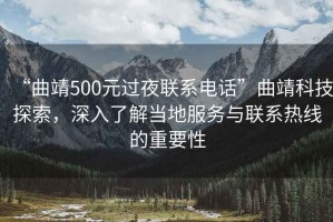 “曲靖500元過夜聯(lián)系電話”曲靖科技探索，深入了解當?shù)胤张c聯(lián)系熱線的重要性