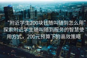 “附近學生200塊錢隨叫隨到怎么用”探索附近學生隨叫隨到服務的智慧使用方式，200元預算下的高效策略