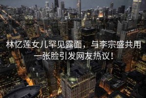 林憶蓮女兒罕見露面，與李宗盛共用一張臉引發網友熱議！