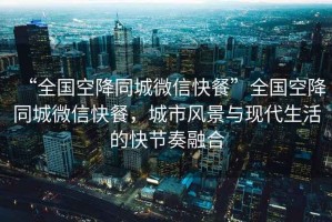 “全國空降同城微信快餐”全國空降同城微信快餐，城市風景與現代生活的快節奏融合