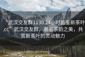 “武漢交友群1130.24小時品鑒新茶葉.cc”武漢交友群，邂逅茶韻之美，共賞新茶葉的靈動魅力