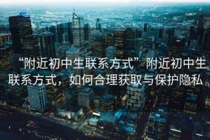 “附近初中生聯(lián)系方式”附近初中生聯(lián)系方式，如何合理獲取與保護(hù)隱私