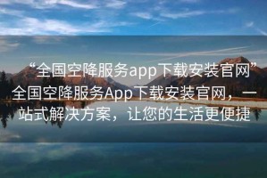 “全國空降服務(wù)app下載安裝官網(wǎng)”全國空降服務(wù)App下載安裝官網(wǎng)，一站式解決方案，讓您的生活更便捷