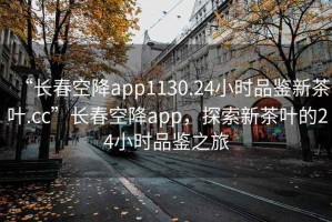 “長春空降app1130.24小時品鑒新茶葉.cc”長春空降app，探索新茶葉的24小時品鑒之旅
