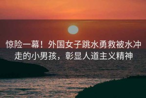 驚險一幕！外國女子跳水勇救被水沖走的小男孩，彰顯人道主義精神
