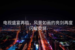 電視盛宴再臨，風景如畫的亮劍再度閃耀熒屏