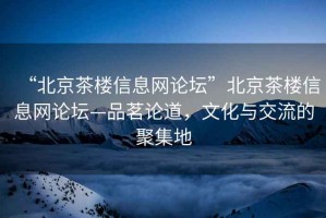 “北京茶樓信息網論壇”北京茶樓信息網論壇—品茗論道，文化與交流的聚集地