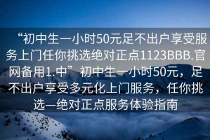 “初中生一小時50元足不出戶享受服務上門任你挑選絕對正點1123BBB.官網備用1.中”初中生一小時50元，足不出戶享受多元化上門服務，任你挑選—絕對正點服務體驗指南