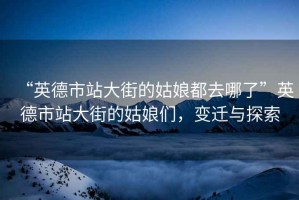 “英德市站大街的姑娘都去哪了”英德市站大街的姑娘們，變遷與探索