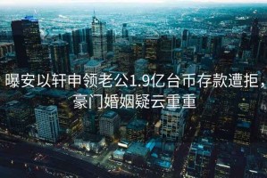 曝安以軒申領老公1.9億臺幣存款遭拒，豪門婚姻疑云重重