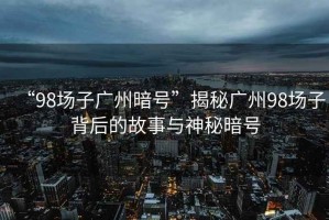 “98場子廣州暗號”揭秘廣州98場子背后的故事與神秘暗號