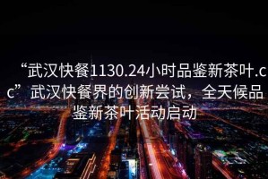 “武漢快餐1130.24小時品鑒新茶葉.cc”武漢快餐界的創新嘗試，全天候品鑒新茶葉活動啟動