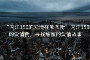 “內江150的愛情在哪條街”內江150的愛情街，尋找甜蜜的愛情故事