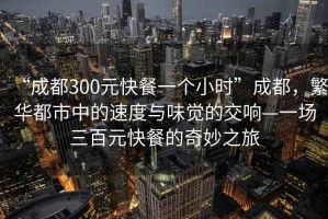 “成都300元快餐一個小時”成都，繁華都市中的速度與味覺的交響—一場三百元快餐的奇妙之旅