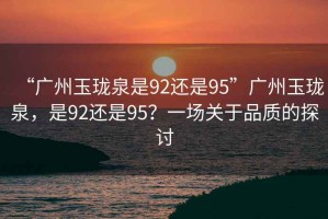 “廣州玉瓏泉是92還是95”廣州玉瓏泉，是92還是95？一場(chǎng)關(guān)于品質(zhì)的探討