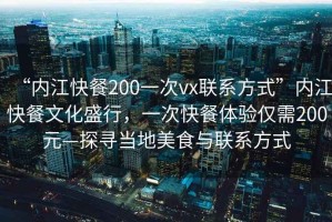 “內江快餐200一次vx聯系方式”內江快餐文化盛行，一次快餐體驗僅需200元—探尋當地美食與聯系方式
