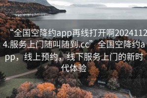“全國空降約app再線打開啊20241124.服務(wù)上門隨叫隨到.cc”全國空降約app，線上預(yù)約，線下服務(wù)上門的新時代體驗