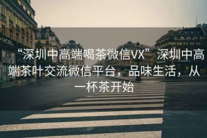 “深圳中高端喝茶微信VX”深圳中高端茶葉交流微信平臺，品味生活，從一杯茶開始