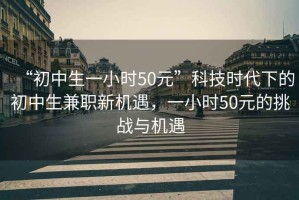 “初中生一小時50元”科技時代下的初中生兼職新機遇，一小時50元的挑戰與機遇