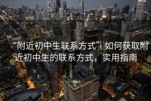 “附近初中生聯(lián)系方式”如何獲取附近初中生的聯(lián)系方式，實(shí)用指南