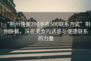 “荊州快餐200半夜500聯系方式”荊州快餐，深夜美食的誘惑與便捷聯系的力量