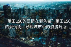 “莆田150的愛情在哪條街”莆田150的愛情街—尋找城市中的浪漫隅所