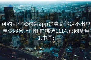 可約可空降約會(huì)app是真是假足不出戶享受服務(wù)上門任你挑選1114.官網(wǎng)備用1.中國: