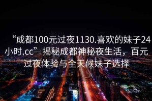 “成都100元過(guò)夜1130.喜歡的妹子24小時(shí).cc”揭秘成都神秘夜生活，百元過(guò)夜體驗(yàn)與全天候妹子選擇