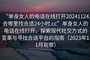 “單身女人的電話在線打開20241124.去哪里找合適24小時.cc”單身女人的電話在線打開，探索現代社交方式的變革與尋找合適平臺的指南（2023年11月觀察）