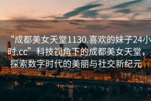 “成都美女天堂1130.喜歡的妹子24小時.cc”科技視角下的成都美女天堂，探索數(shù)字時代的美麗與社交新紀元