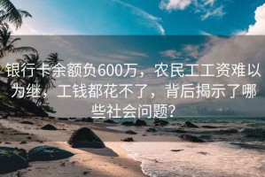 銀行卡余額負600萬，農民工工資難以為繼，工錢都花不了，背后揭示了哪些社會問題？