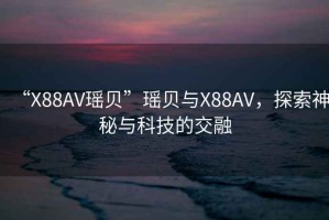 “X88AV瑤貝”瑤貝與X88AV，探索神秘與科技的交融