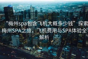 “梅州spa包含飛機大概多少錢”探索梅州SPA之旅，飛機費用與SPA體驗全解析