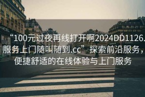 “100元過夜再線打開啊2024DD1126.服務(wù)上門隨叫隨到.cc”探索前沿服務(wù)，便捷舒適的在線體驗與上門服務(wù)