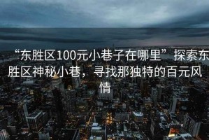 “東勝區(qū)100元小巷子在哪里”探索東勝區(qū)神秘小巷，尋找那獨(dú)特的百元風(fēng)情