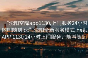 “沈陽空降app1130.上門服務24小時隨叫隨到.cc”沈陽全新服務模式上線，APP 1130 24小時上門服務，隨叫隨到
