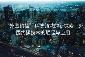 “外圍約操”科技領(lǐng)域的新探索，外圍約操技術(shù)的崛起與應(yīng)用