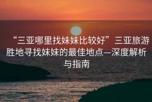 “三亞哪里找妹妹比較好”三亞旅游勝地尋找妹妹的最佳地點—深度解析與指南