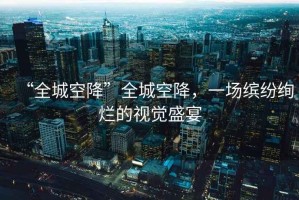 “全城空降”全城空降，一場(chǎng)繽紛絢爛的視覺盛宴