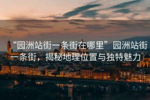 “園洲站街一條街在哪里”園洲站街一條街，揭秘地理位置與獨特魅力